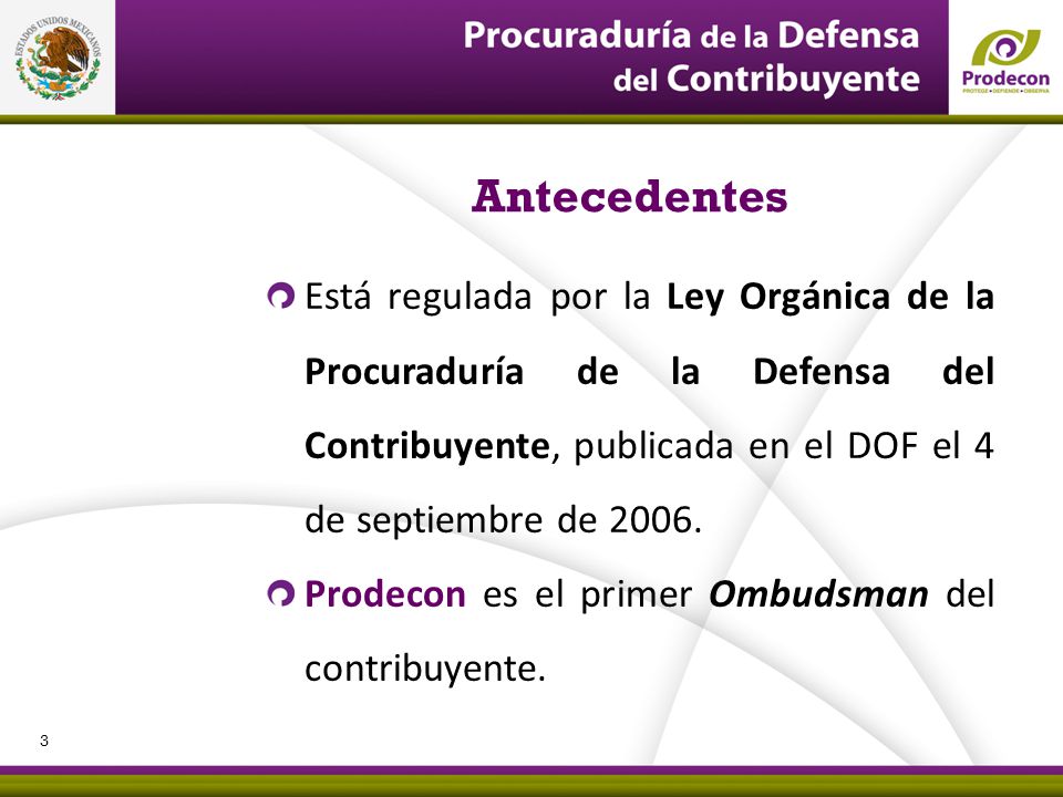 Antecedentes Está regulada por la Ley Orgánica de la Procuraduría de la Defensa del Contribuyente, publicada en el DOF el 4 de septiembre de