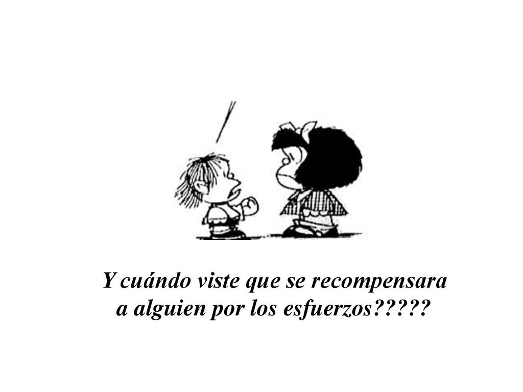 Y cuándo viste que se recompensara a alguien por los esfuerzos