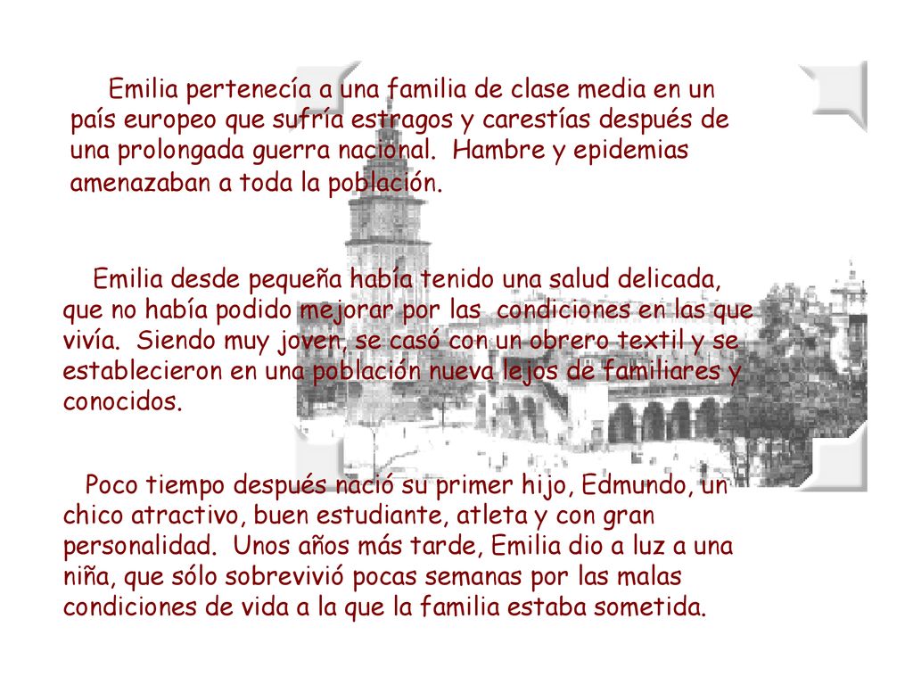 Emilia pertenecía a una familia de clase media en un país europeo que sufría estragos y carestías después de una prolongada guerra nacional. Hambre y epidemias amenazaban a toda la población.