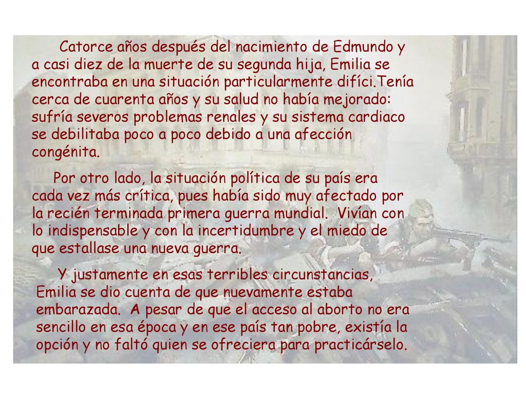 Catorce años después del nacimiento de Edmundo y a casi diez de la muerte de su segunda hija, Emilia se encontraba en una situación particularmente difíci.Tenía cerca de cuarenta años y su salud no había mejorado: sufría severos problemas renales y su sistema cardiaco se debilitaba poco a poco debido a una afección congénita.