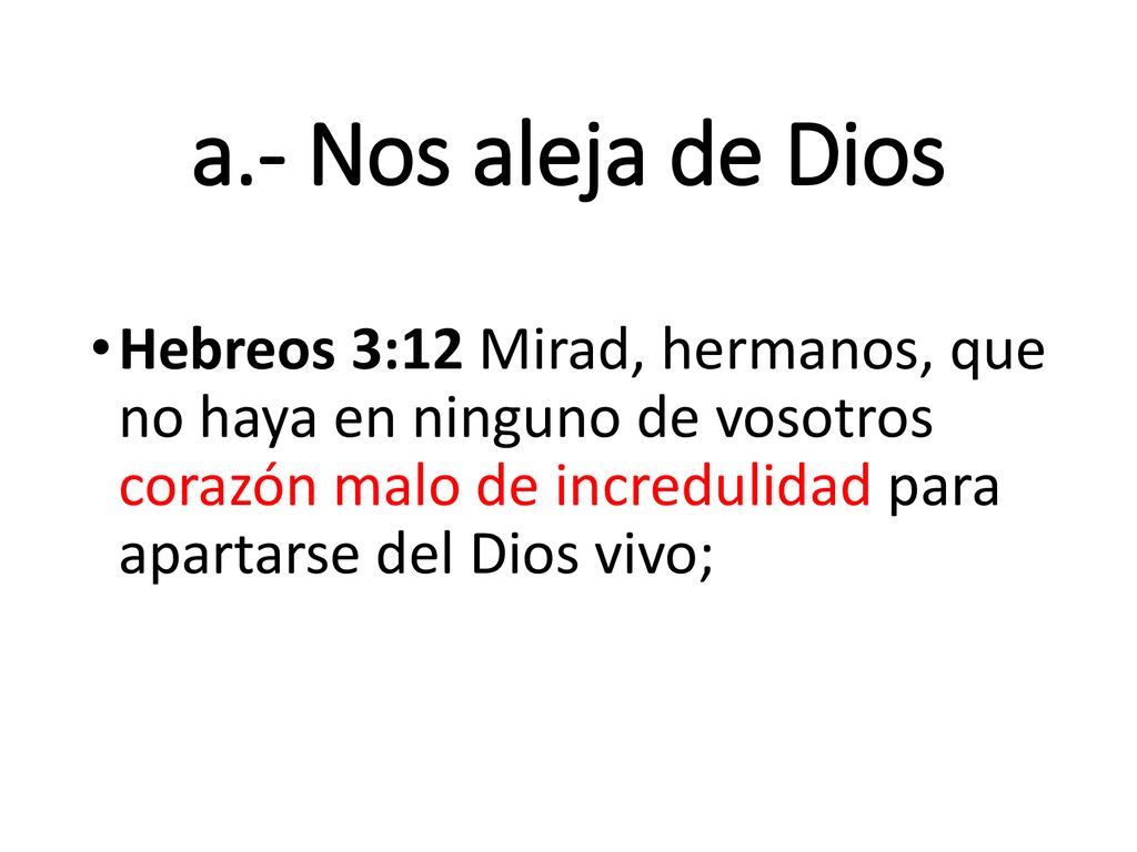 a.- Nos aleja de Dios Hebreos 3:12 Mirad, hermanos, que no haya en ninguno de vosotros corazón malo de incredulidad para apartarse del Dios vivo;