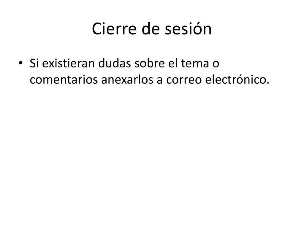 Cierre de sesión Si existieran dudas sobre el tema o comentarios anexarlos a correo electrónico.