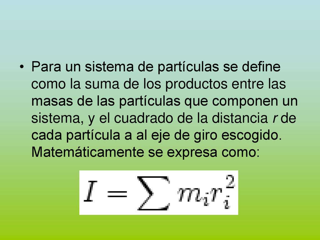 Para un sistema de partículas se define como la suma de los productos entre las masas de las partículas que componen un sistema, y el cuadrado de la distancia r de cada partícula a al eje de giro escogido.