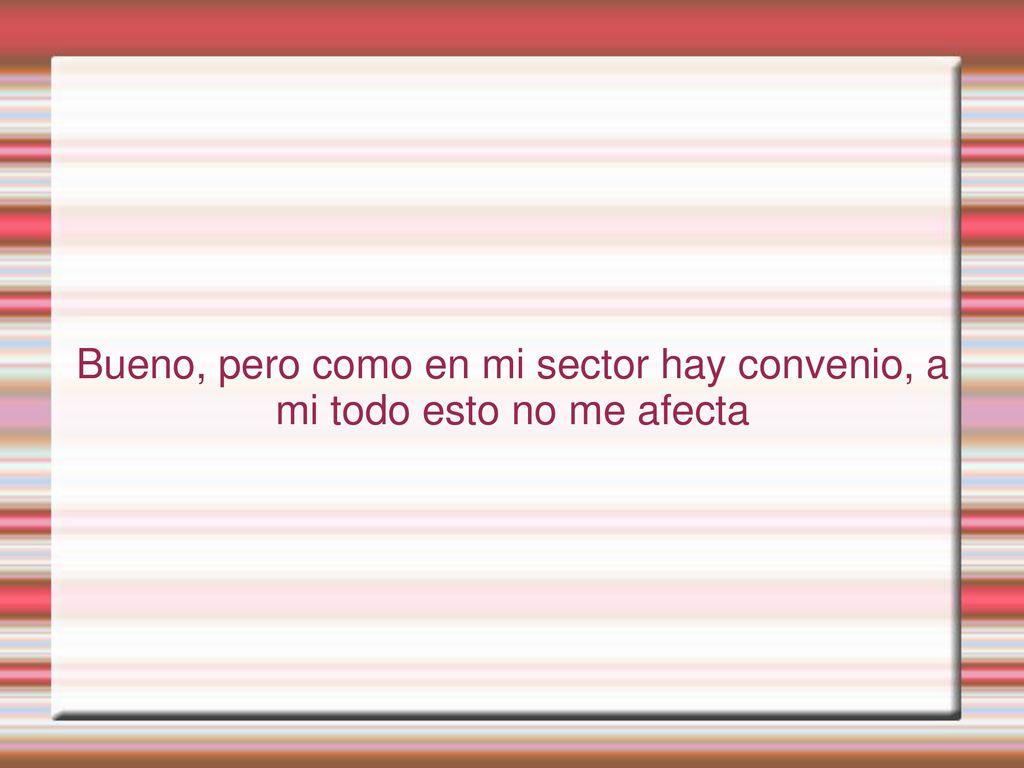 Bueno, pero como en mi sector hay convenio, a mi todo esto no me afecta