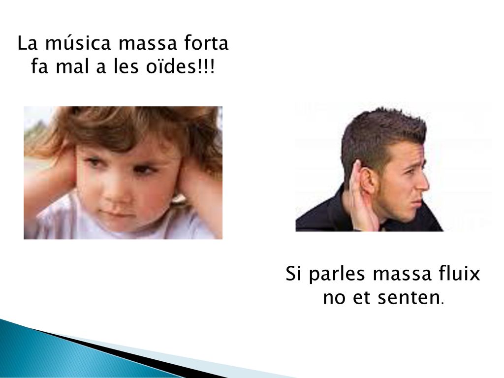 La música massa forta fa mal a les oïdes!!! Si parles massa fluix no et senten.