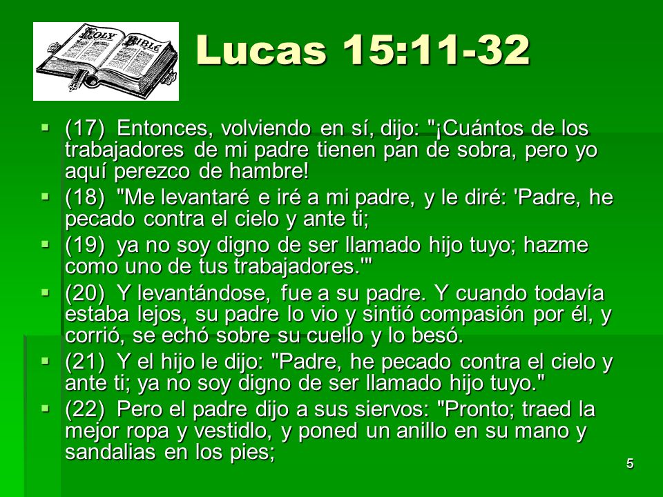 Lucas 15:11-32 (17) Entonces, volviendo en sí, dijo: ¡Cuántos de los trabajadores de mi padre tienen pan de sobra, pero yo aquí perezco de hambre!