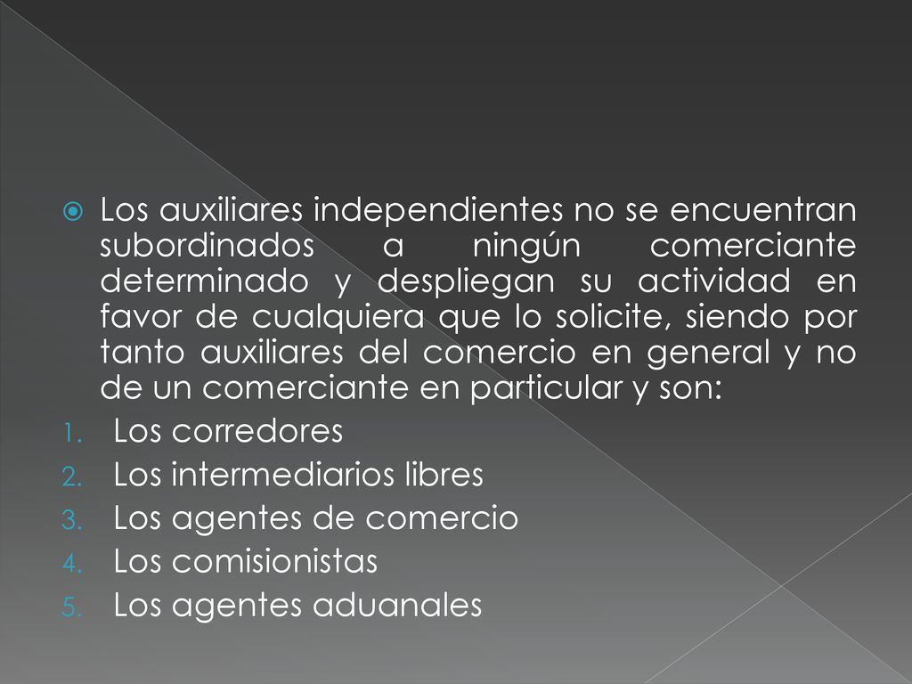 Los auxiliares independientes no se encuentran subordinados a ningún comerciante determinado y despliegan su actividad en favor de cualquiera que lo solicite, siendo por tanto auxiliares del comercio en general y no de un comerciante en particular y son: