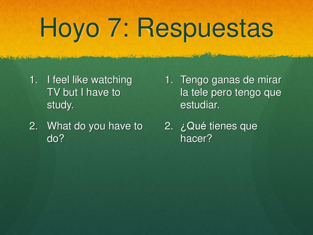 Hoyo 7: Respuestas I feel like watching TV but I have to study.