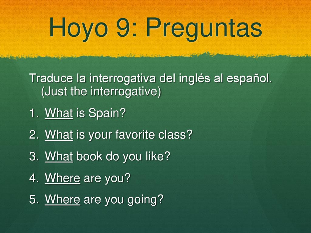 Hoyo 9: Preguntas Traduce la interrogativa del inglés al español. (Just the interrogative) What is Spain