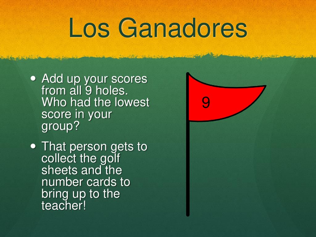 Los Ganadores Add up your scores from all 9 holes. Who had the lowest score in your group