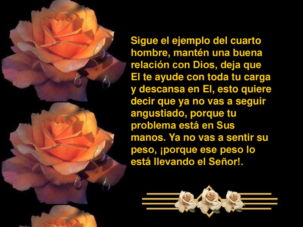 Sigue el ejemplo del cuarto hombre, mantén una buena relación con Dios, deja que El te ayude con toda tu carga y descansa en El, esto quiere