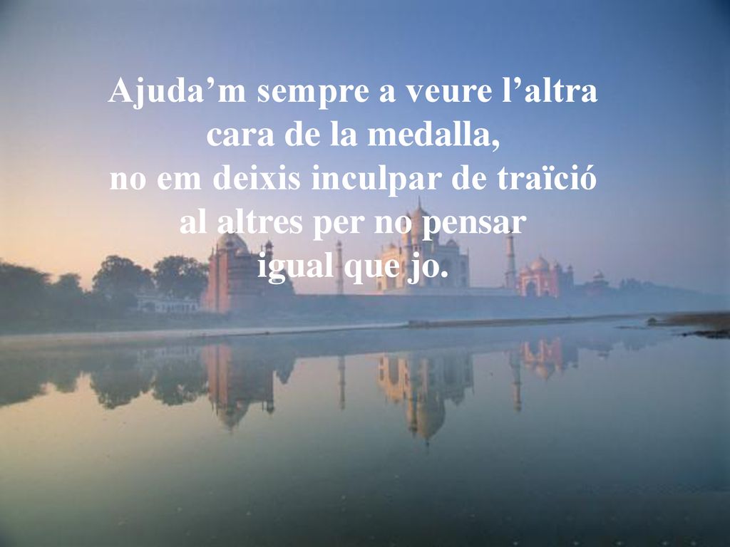 Ajuda’m sempre a veure l’altra cara de la medalla, no em deixis inculpar de traïció al altres per no pensar igual que jo.