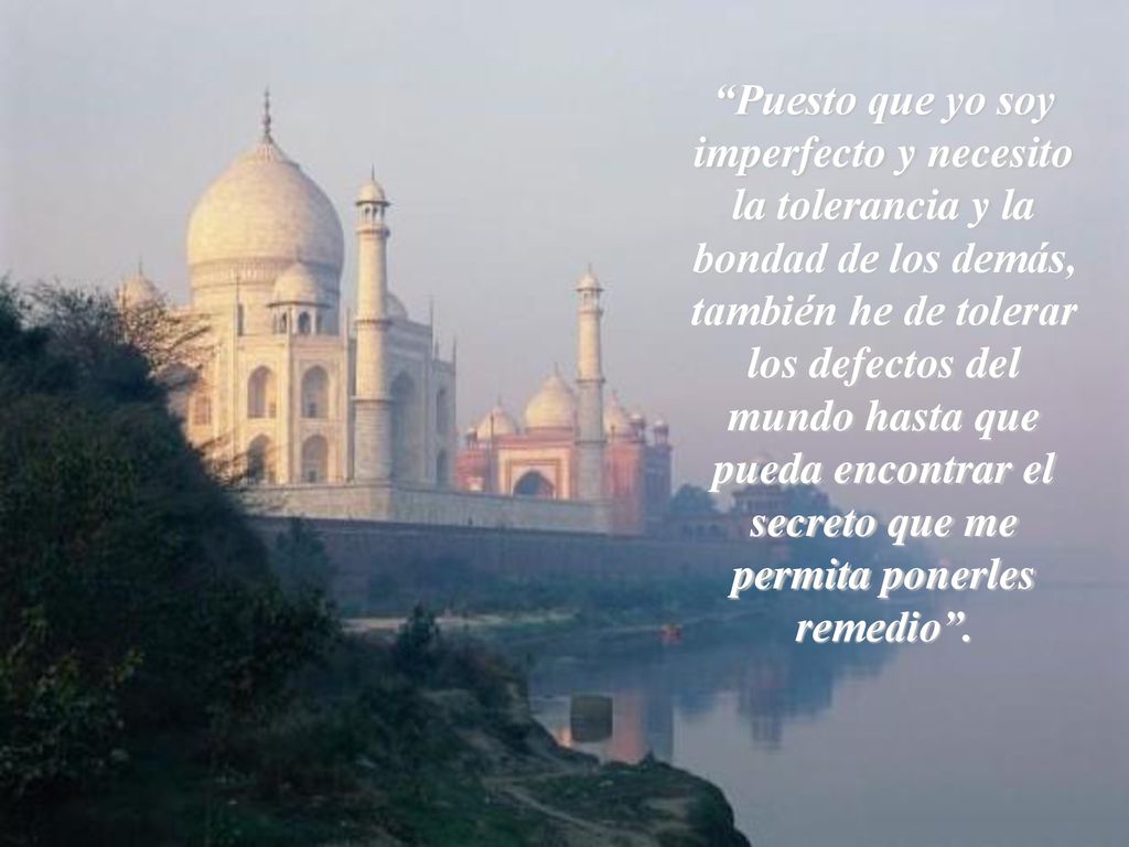 Puesto que yo soy imperfecto y necesito la tolerancia y la bondad de los demás, también he de tolerar los defectos del mundo hasta que pueda encontrar el secreto que me permita ponerles remedio .