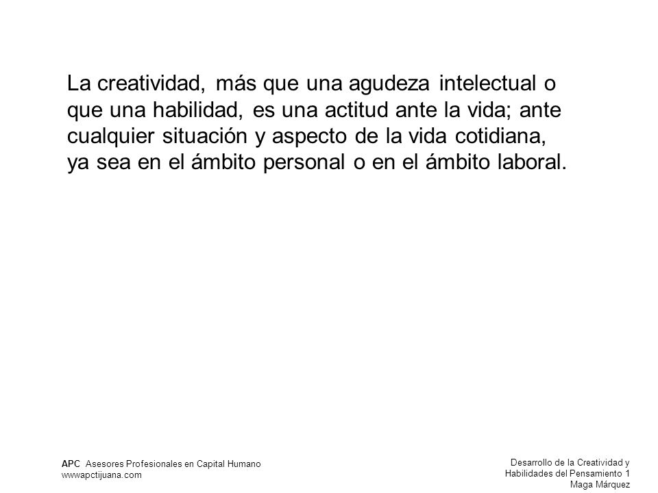 La creatividad, más que una agudeza intelectual o que una habilidad, es una actitud ante la vida; ante cualquier situación y aspecto de la vida cotidiana, ya sea en el ámbito personal o en el ámbito laboral.