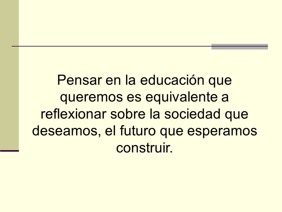 Pensar en la educación que queremos es equivalente a reflexionar sobre la sociedad que deseamos, el futuro que esperamos construir.