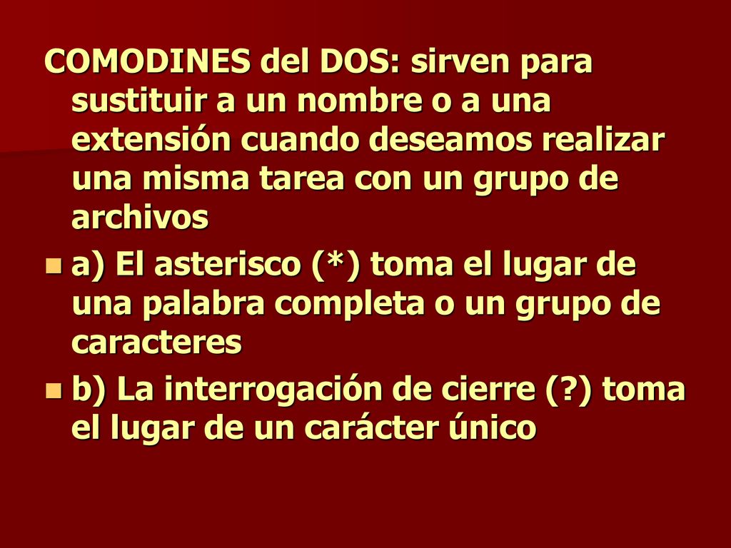 COMODINES del DOS: sirven para sustituir a un nombre o a una extensión cuando deseamos realizar una misma tarea con un grupo de archivos