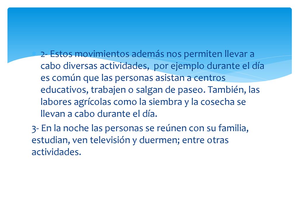 2- Estos movimientos además nos permiten llevar a cabo diversas actividades, por ejemplo durante el día es común que las personas asistan a centros educativos, trabajen o salgan de paseo. También, las labores agrícolas como la siembra y la cosecha se llevan a cabo durante el día.