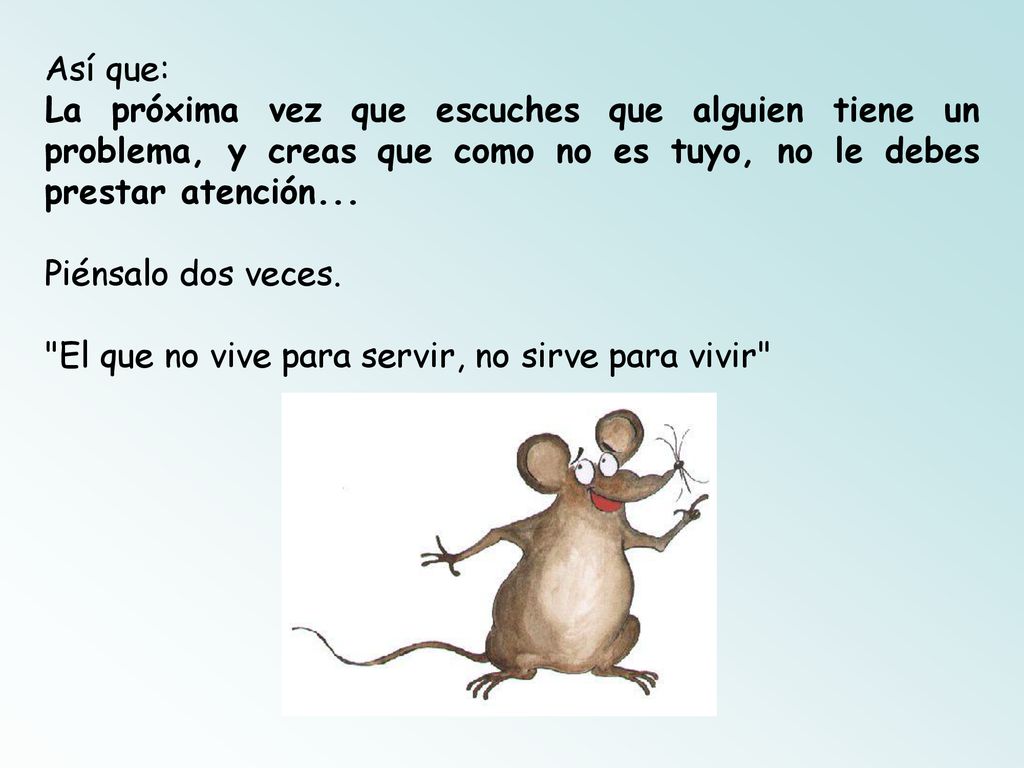 Así que: La próxima vez que escuches que alguien tiene un problema, y creas que como no es tuyo, no le debes prestar atención...