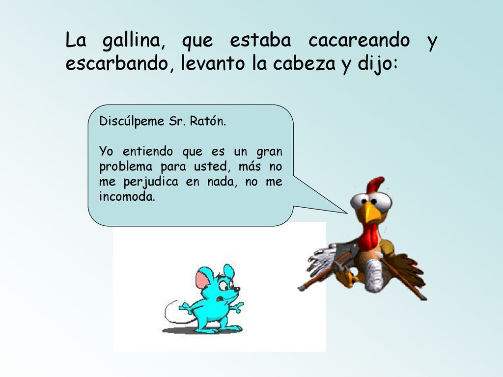 La gallina, que estaba cacareando y escarbando, levanto la cabeza y dijo: