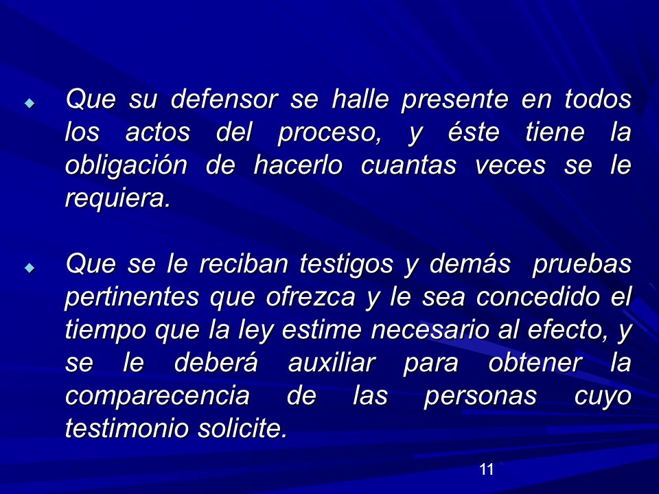 Que su defensor se halle presente en todos los actos del proceso, y éste tiene la obligación de hacerlo cuantas veces se le requiera.