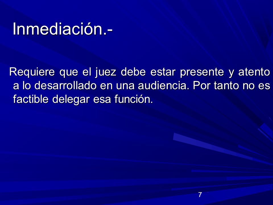 Inmediación.- Requiere que el juez debe estar presente y atento a lo desarrollado en una audiencia. Por tanto no es factible delegar esa función.