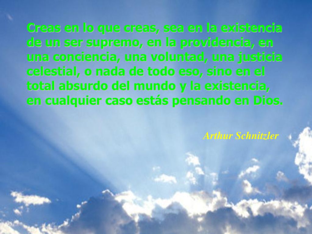Creas en lo que creas, sea en la existencia de un ser supremo, en la providencia, en una conciencia, una voluntad, una justicia celestial, o nada de todo eso, sino en el total absurdo del mundo y la existencia, en cualquier caso estás pensando en Dios.