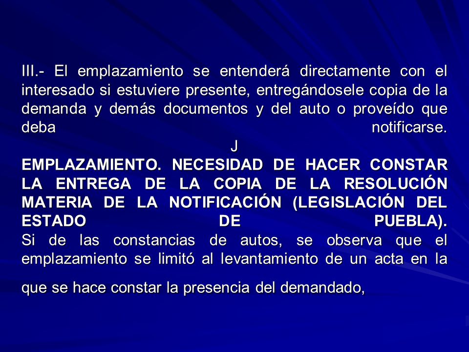 III.- El emplazamiento se entenderá directamente con el interesado si estuviere presente, entregándosele copia de la demanda y demás documentos y del auto o proveído que deba notificarse.