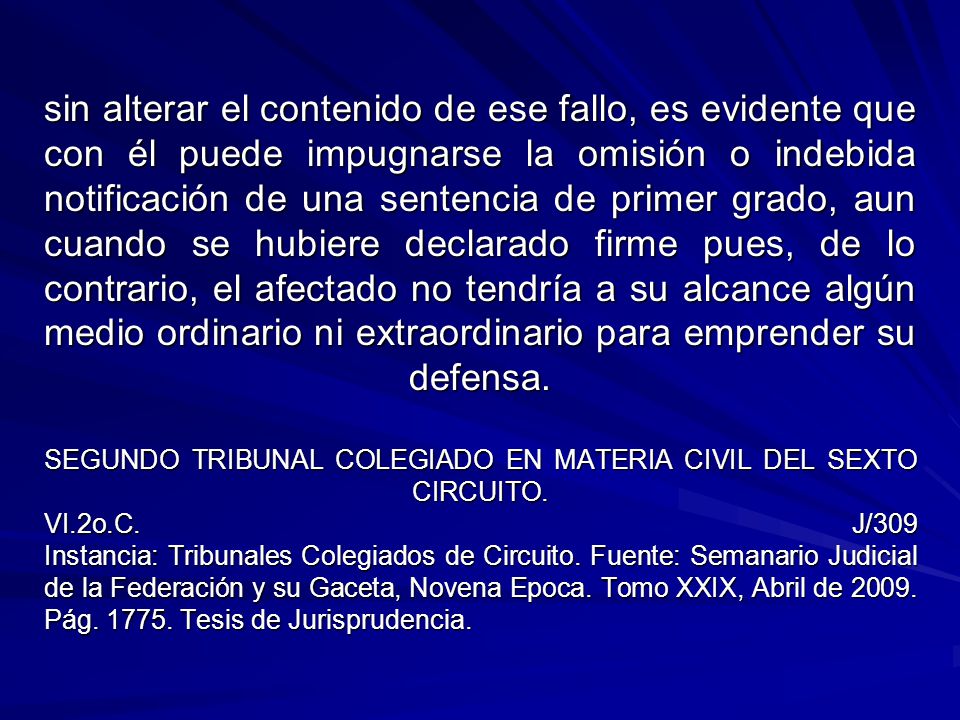 sin alterar el contenido de ese fallo, es evidente que con él puede impugnarse la omisión o indebida notificación de una sentencia de primer grado, aun cuando se hubiere declarado firme pues, de lo contrario, el afectado no tendría a su alcance algún medio ordinario ni extraordinario para emprender su defensa.