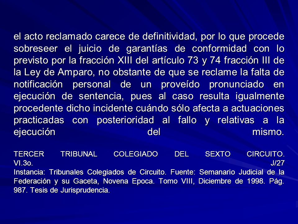 el acto reclamado carece de definitividad, por lo que procede sobreseer el juicio de garantías de conformidad con lo previsto por la fracción XIII del artículo 73 y 74 fracción III de la Ley de Amparo, no obstante de que se reclame la falta de notificación personal de un proveído pronunciado en ejecución de sentencia, pues al caso resulta igualmente procedente dicho incidente cuándo sólo afecta a actuaciones practicadas con posterioridad al fallo y relativas a la ejecución del mismo.