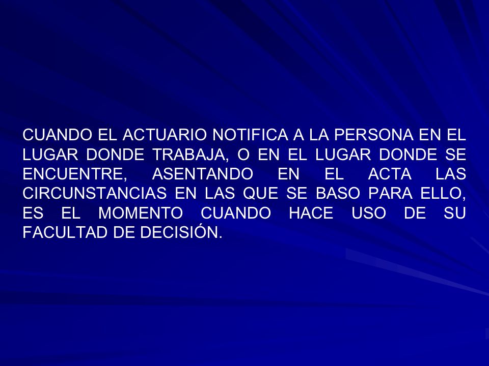 CUANDO EL ACTUARIO NOTIFICA A LA PERSONA EN EL LUGAR DONDE TRABAJA, O EN EL LUGAR DONDE SE ENCUENTRE, ASENTANDO EN EL ACTA LAS CIRCUNSTANCIAS EN LAS QUE SE BASO PARA ELLO, ES EL MOMENTO CUANDO HACE USO DE SU FACULTAD DE DECISIÓN.