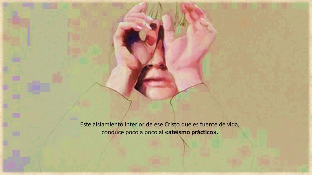 Este aislamiento interior de ese Cristo que es fuente de vida, conduce poco a poco al «ateísmo práctico».