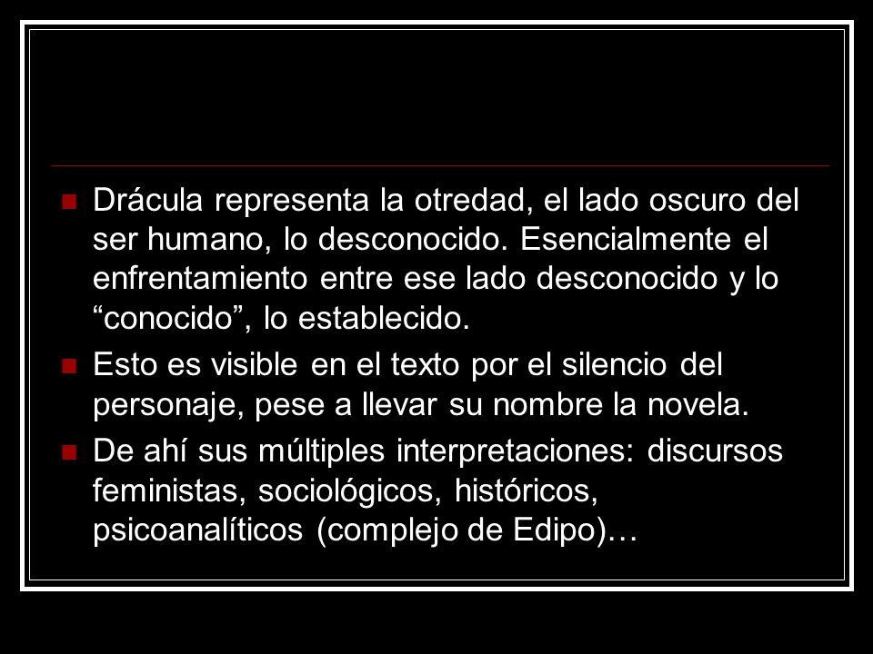 Drácula representa la otredad, el lado oscuro del ser humano, lo desconocido. Esencialmente el enfrentamiento entre ese lado desconocido y lo conocido , lo establecido.