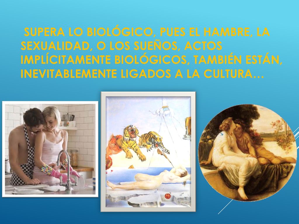 Supera lo biológico, pues el hambre, la sexualidad, o los sueños, actos implícitamente biológicos, también están, inevitablemente ligados a la cultura…