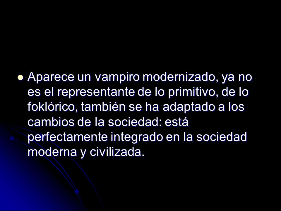 Aparece un vampiro modernizado, ya no es el representante de lo primitivo, de lo foklórico, también se ha adaptado a los cambios de la sociedad: está perfectamente integrado en la sociedad moderna y civilizada.
