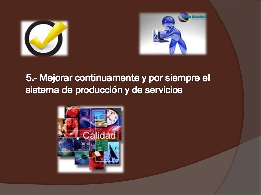 5.- Mejorar continuamente y por siempre el sistema de producción y de servicios