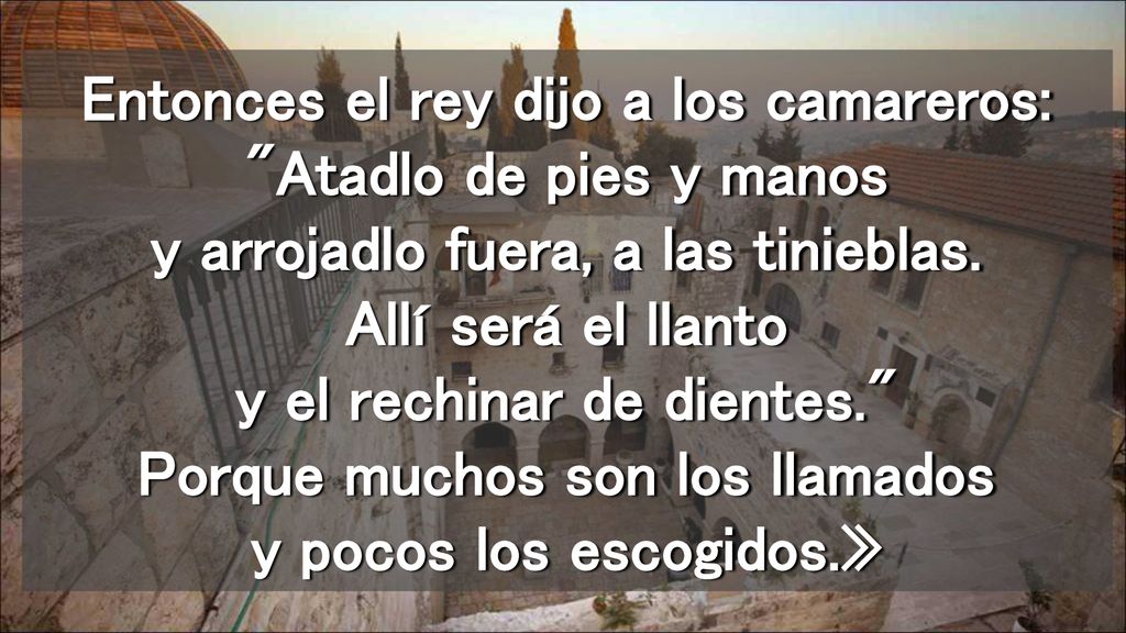 Entonces el rey dijo a los camareros: Atadlo de pies y manos y arrojadlo fuera, a las tinieblas.