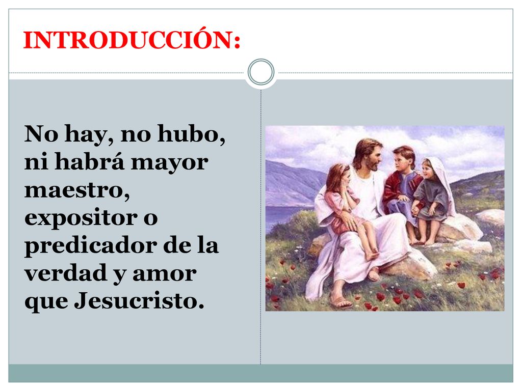 INTRODUCCIÓN: No hay, no hubo, ni habrá mayor maestro, expositor o predicador de la verdad y amor que Jesucristo.