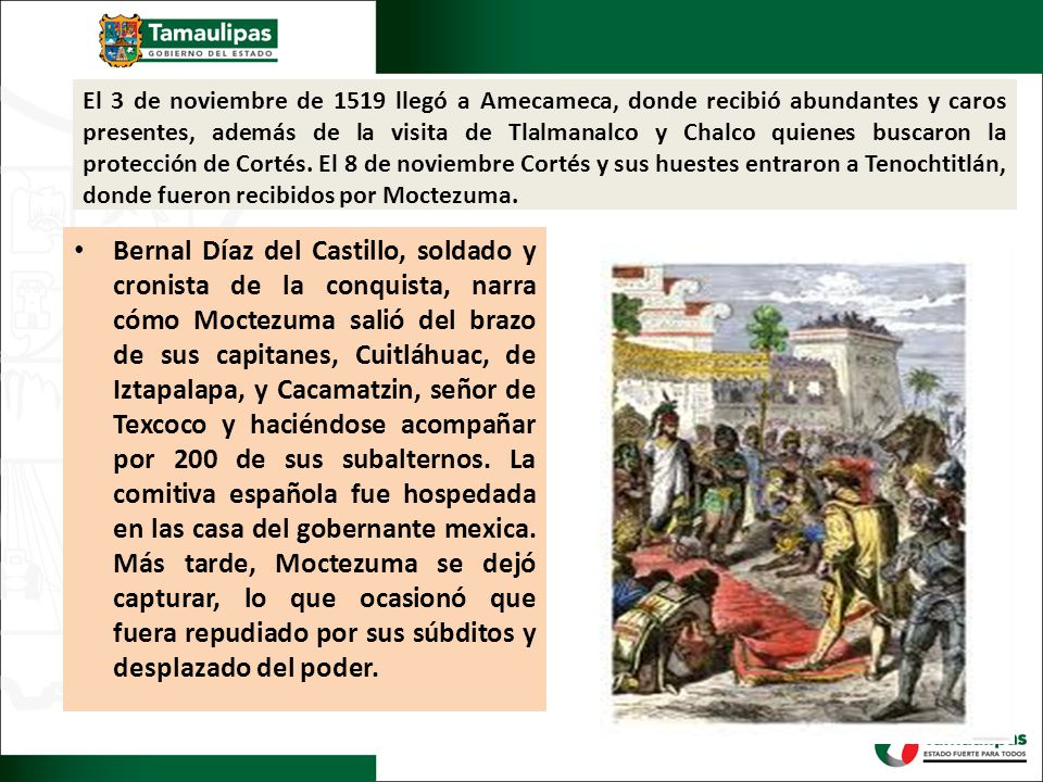 El 3 de noviembre de 1519 llegó a Amecameca, donde recibió abundantes y caros presentes, además de la visita de Tlalmanalco y Chalco quienes buscaron la protección de Cortés. El 8 de noviembre Cortés y sus huestes entraron a Tenochtitlán, donde fueron recibidos por Moctezuma.