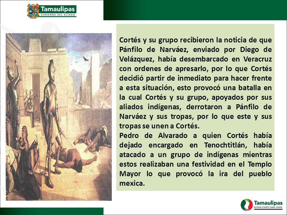 Cortés y su grupo recibieron la noticia de que Pánfilo de Narváez, enviado por Diego de Velázquez, había desembarcado en Veracruz con ordenes de apresarlo, por lo que Cortés decidió partir de inmediato para hacer frente a esta situación, esto provocó una batalla en la cual Cortés y su grupo, apoyados por sus aliados indígenas, derrotaron a Pánfilo de Narváez y sus tropas, por lo que este y sus tropas se unen a Cortés.