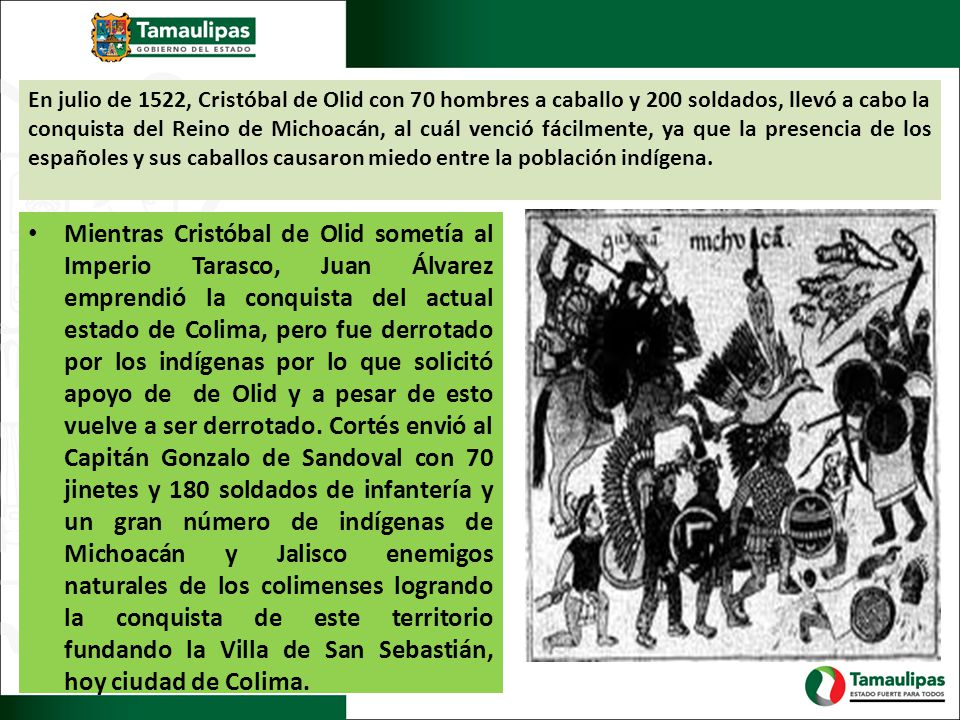 En julio de 1522, Cristóbal de Olid con 70 hombres a caballo y 200 soldados, llevó a cabo la conquista del Reino de Michoacán, al cuál venció fácilmente, ya que la presencia de los españoles y sus caballos causaron miedo entre la población indígena.