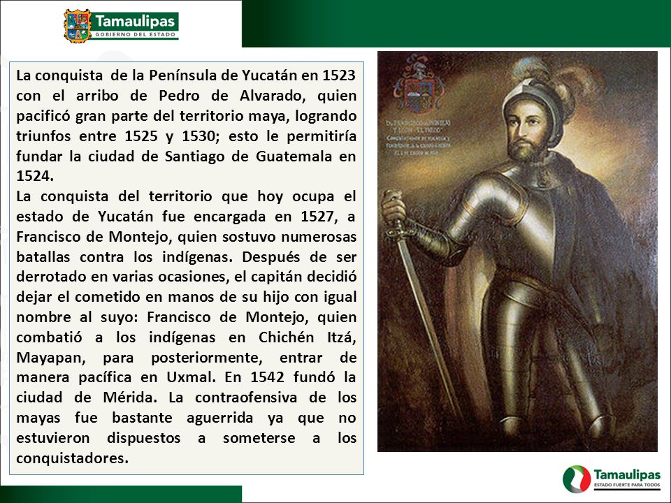 La conquista de la Península de Yucatán en 1523 con el arribo de Pedro de Alvarado, quien pacificó gran parte del territorio maya, logrando triunfos entre 1525 y 1530; esto le permitiría fundar la ciudad de Santiago de Guatemala en 1524.
