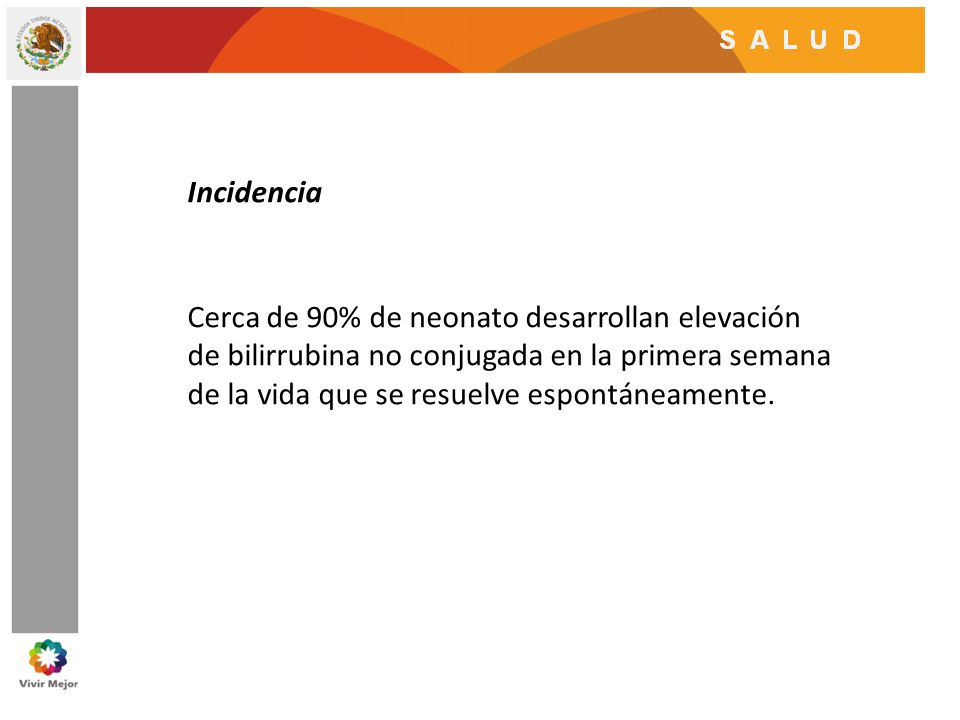 Incidencia Cerca de 90% de neonato desarrollan elevación de bilirrubina no conjugada en la primera semana de la vida que se resuelve espontáneamente.