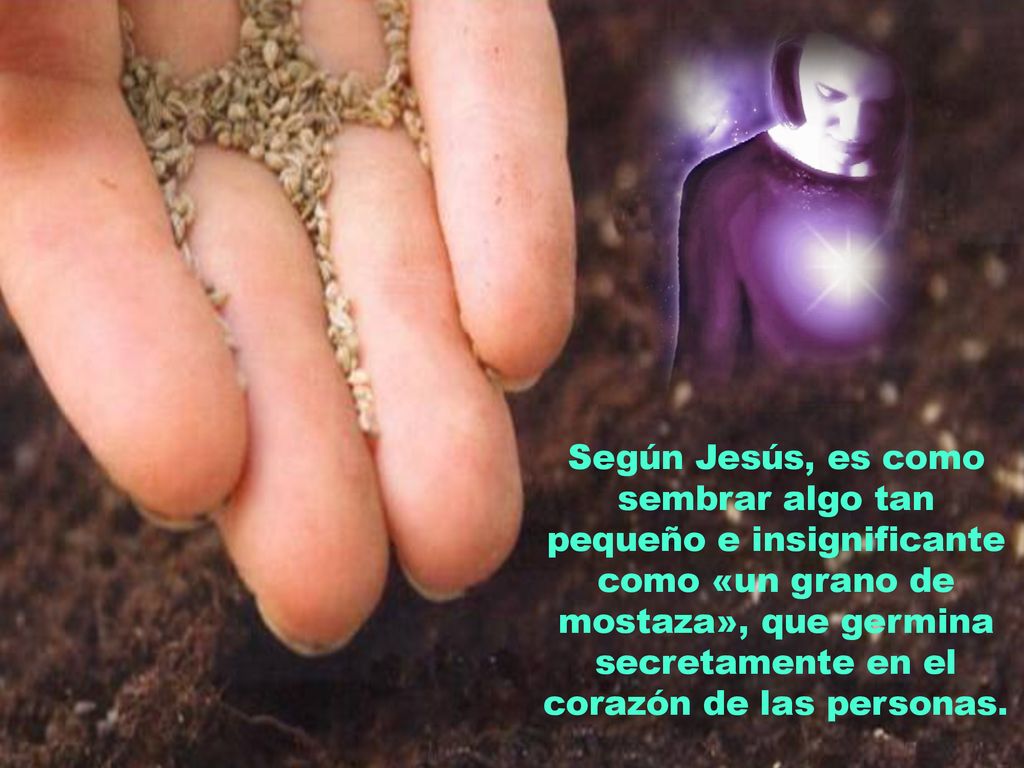Según Jesús, es como sembrar algo tan pequeño e insignificante como «un grano de mostaza», que germina secretamente en el corazón de las personas.