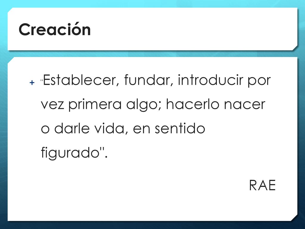 Creación Establecer, fundar, introducir por vez primera algo; hacerlo nacer o darle vida, en sentido figurado .