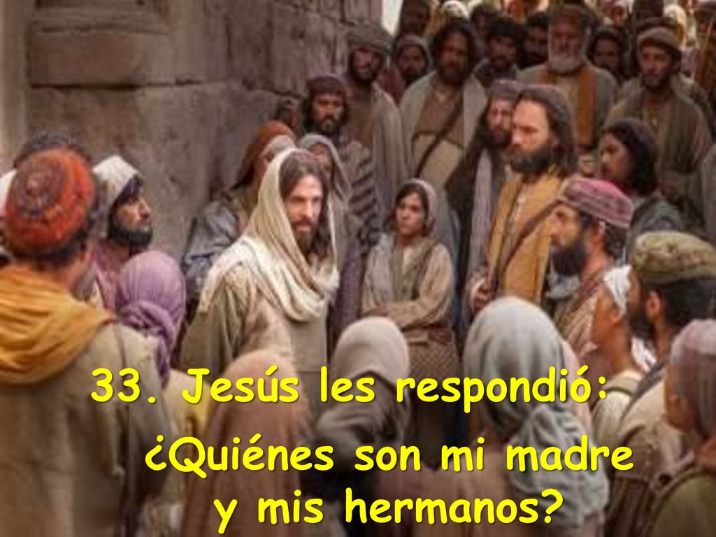 33. Jesús les respondió: ¿Quiénes son mi madre y mis hermanos