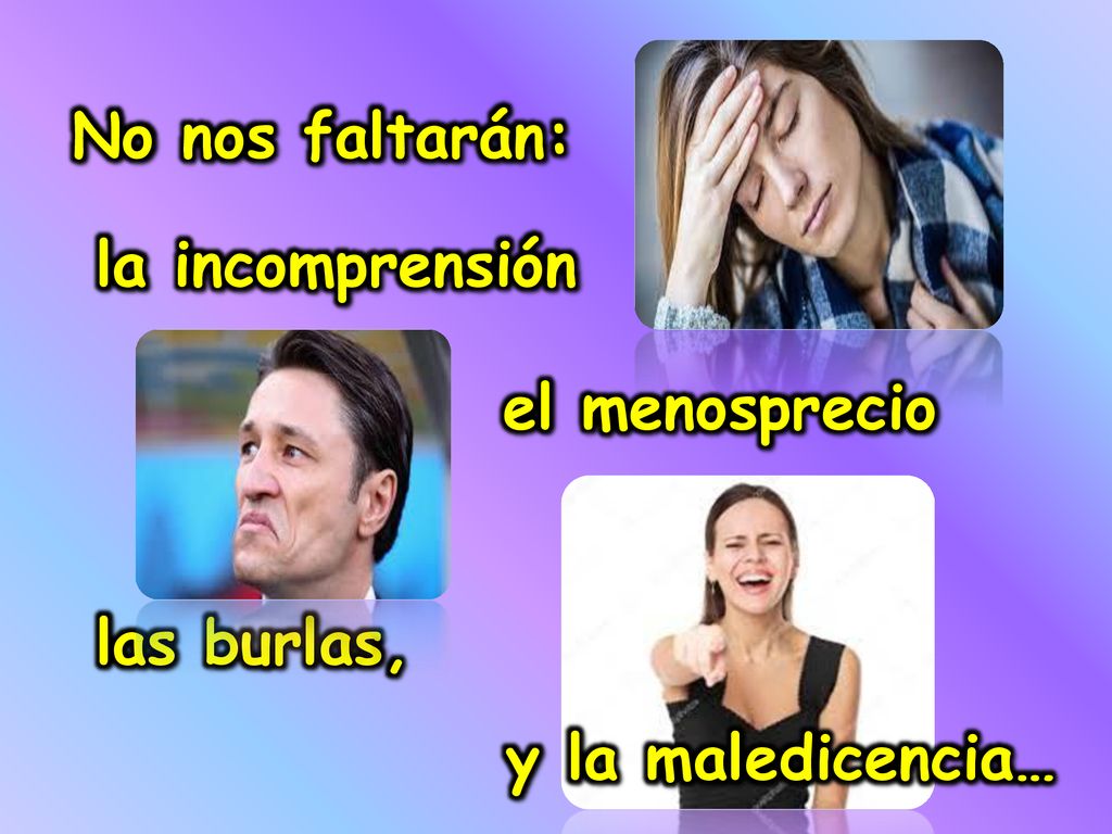 No nos faltarán: la incomprensión el menosprecio las burlas, y la maledicencia…