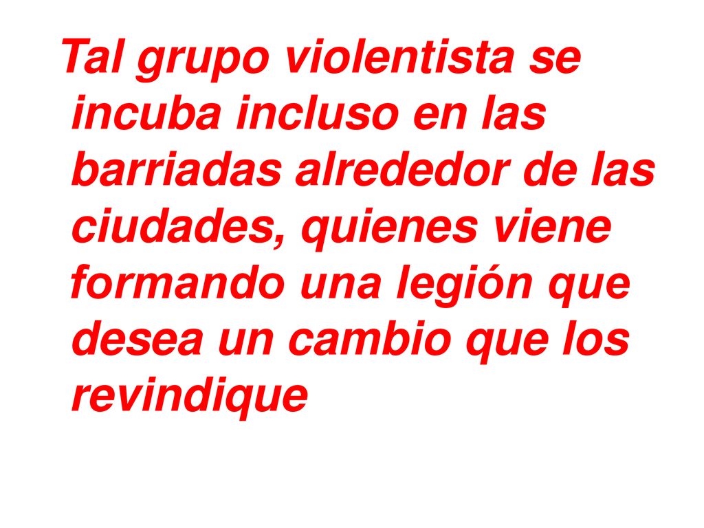 Tal grupo violentista se incuba incluso en las barriadas alrededor de las ciudades, quienes viene formando una legión que desea un cambio que los revindique