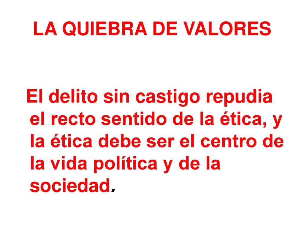 LA QUIEBRA DE VALORES El delito sin castigo repudia el recto sentido de la ética, y la ética debe ser el centro de la vida política y de la sociedad.