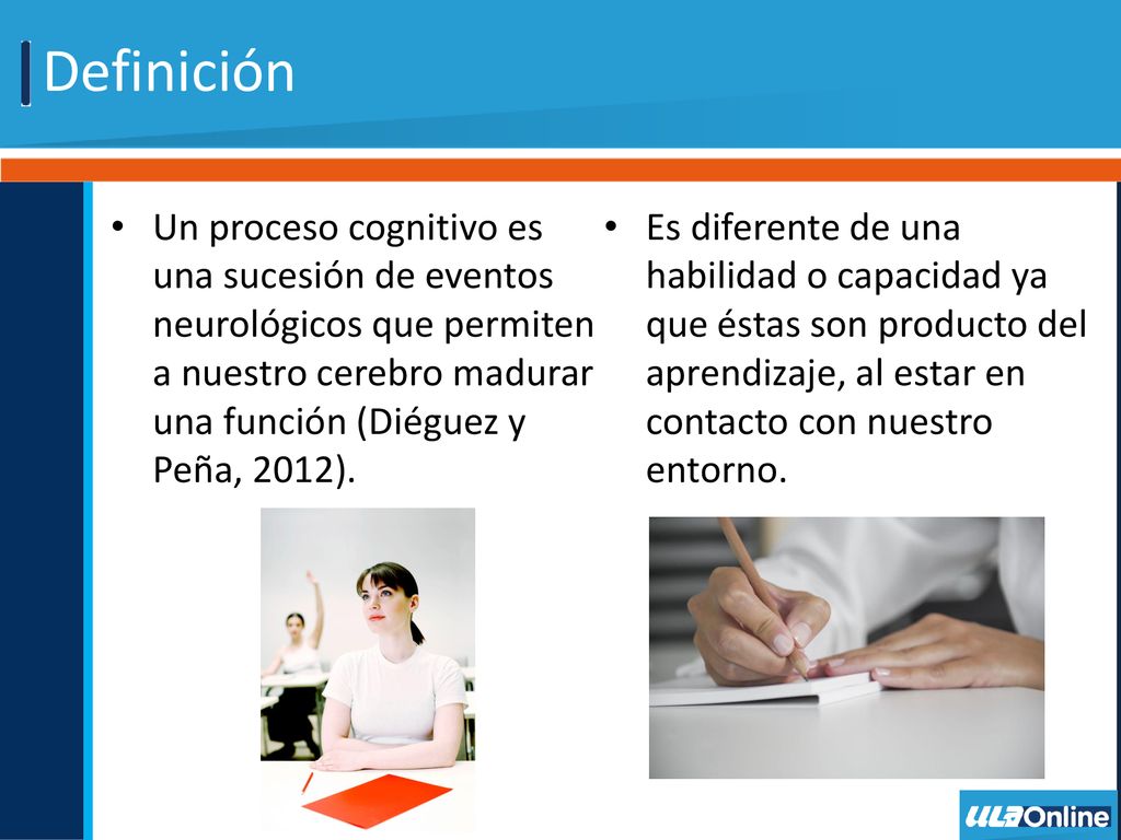 Definición Un proceso cognitivo es una sucesión de eventos neurológicos que permiten a nuestro cerebro madurar una función (Diéguez y Peña, 2012).
