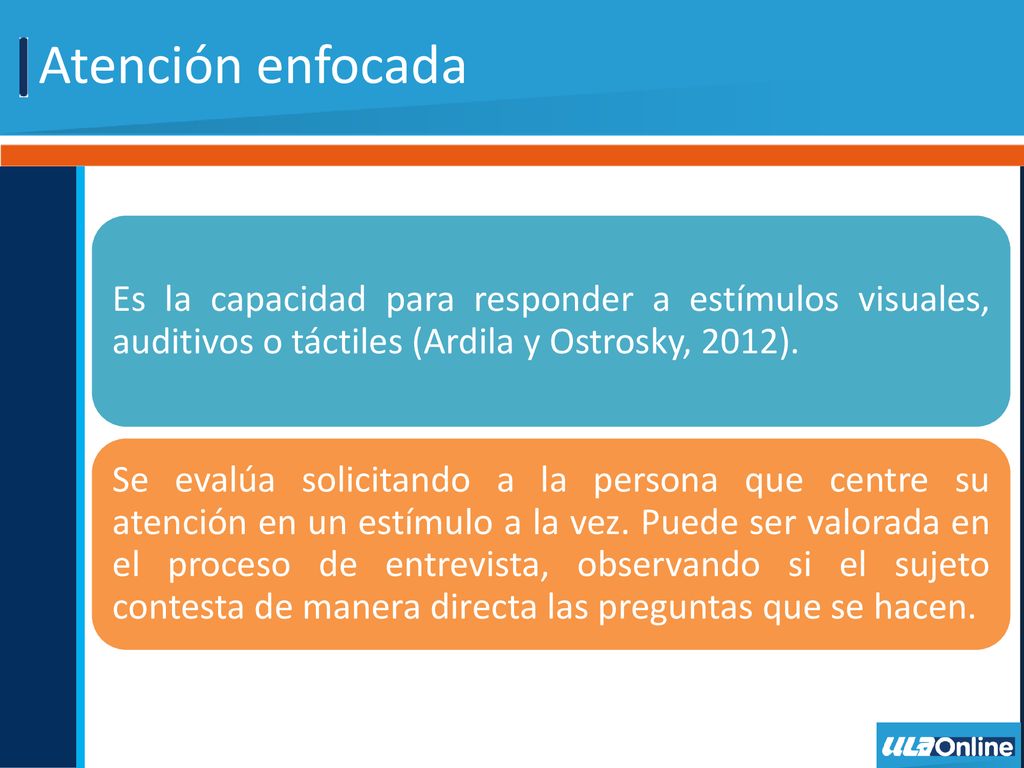 Atención enfocada Es la capacidad para responder a estímulos visuales, auditivos o táctiles (Ardila y Ostrosky, 2012).
